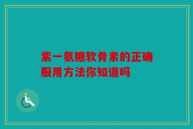 紫一氨糖软骨素的正确服用方法你知道吗