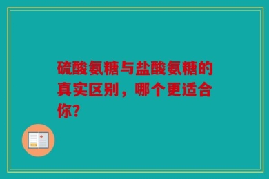 硫酸氨糖与盐酸氨糖的真实区别，哪个更适合你？