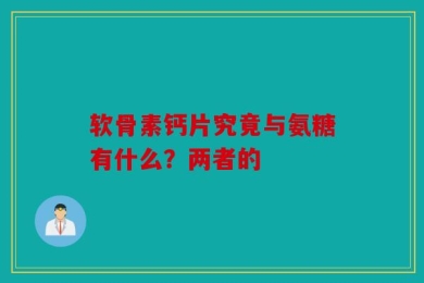 软骨素钙片究竟与氨糖有什么？两者的