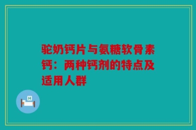 驼奶钙片与氨糖软骨素钙：两种钙剂的特点及适用人群