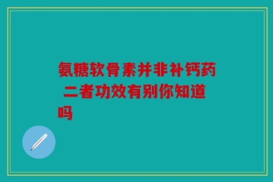 氨糖软骨素并非补钙药 二者功效有别你知道吗