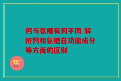 钙与氨糖有何不同 解析钙和氨糖在功能成分等方面的区别