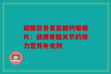 硫酸软骨素氨糖钙咀嚼片：健康骨骼关节的得力营养补充剂