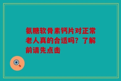 氨糖软骨素钙片对正常老人真的合适吗？了解前请先点击