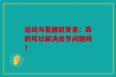 运动与氨糖软骨素：真的可以解决关节问题吗？