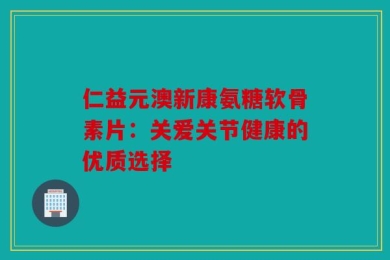 仁益元澳新康氨糖软骨素片：关爱关节健康的优质选择