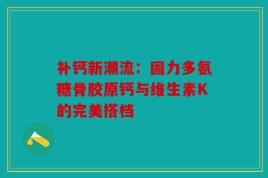 补钙新潮流：固力多氨糖骨胶原钙与维生素K的完美搭档