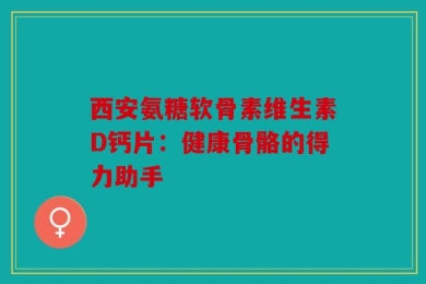 西安氨糖软骨素维生素D钙片：健康骨骼的得力助手