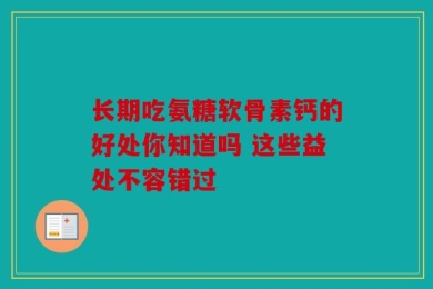长期吃氨糖软骨素钙的好处你知道吗 这些益处不容错过