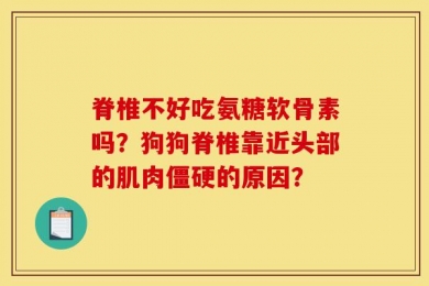 脊椎不好吃氨糖软骨素吗？狗狗脊椎靠近头部的肌肉僵硬的原因？