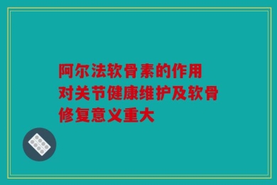 阿尔法软骨素的作用 对关节健康维护及软骨修复意义重大