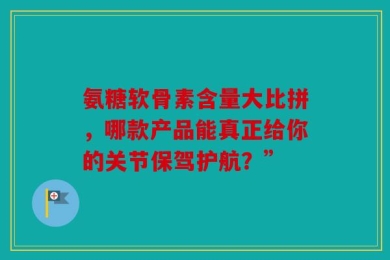 氨糖软骨素含量大比拼，哪款产品能真正给你的关节保驾护航？”