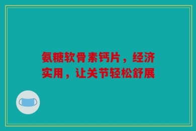 氨糖软骨素钙片，经济实用，让关节轻松舒展