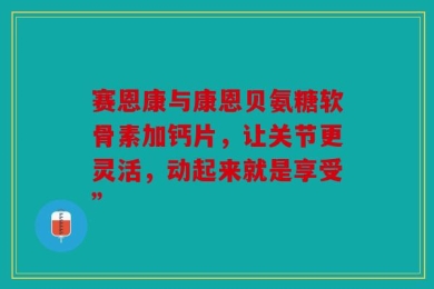 赛恩康与康恩贝氨糖软骨素加钙片，让关节更灵活，动起来就是享受”