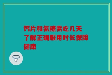 钙片和氨糖需吃几天 了解正确服用时长保障健康