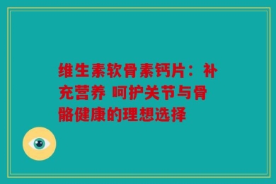 维生素软骨素钙片：补充营养 呵护关节与骨骼健康的理想选择