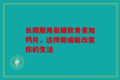 长期服用氨糖软骨素加钙片，这样做或能改变你的生活