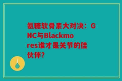 氨糖软骨素大对决：GNC与Blackmores谁才是关节的佳伙伴？