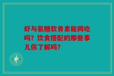 虾与氨糖软骨素能同吃吗？饮食搭配的那些事儿你了解吗？
