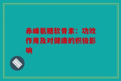 赤峰氨糖软骨素：功效作用及对健康的积极影响