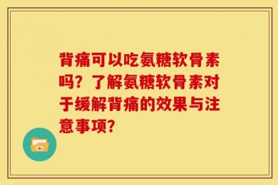 背痛可以吃氨糖软骨素吗？了解氨糖软骨素对于缓解背痛的效果与注意事项？