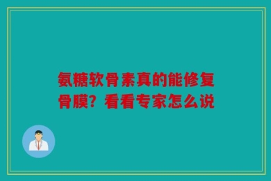 氨糖软骨素真的能修复骨膜？看看专家怎么说