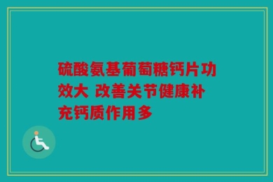 硫酸氨基葡萄糖钙片功效大 改善关节健康补充钙质作用多