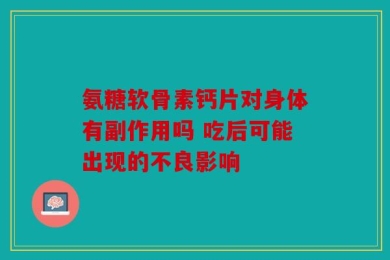 氨糖软骨素钙片对身体有副作用吗 吃后可能出现的不良影响