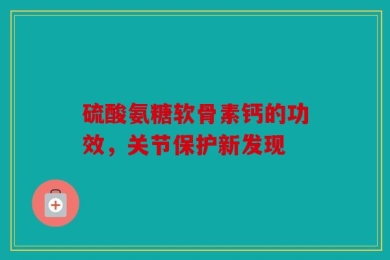 硫酸氨糖软骨素钙的功效，关节保护新发现