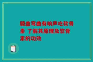 膝盖弯曲有响声吃软骨素 了解其原理及软骨素的功效