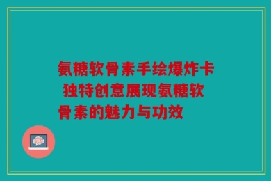氨糖软骨素手绘爆炸卡 独特创意展现氨糖软骨素的魅力与功效