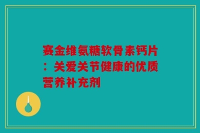 赛金维氨糖软骨素钙片：关爱关节健康的优质营养补充剂