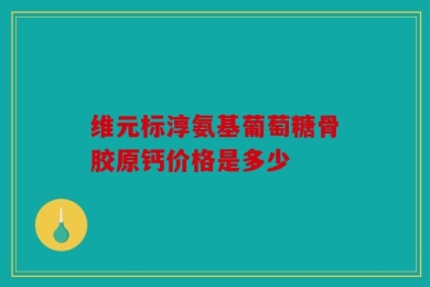 维元标淳氨基葡萄糖骨胶原钙价格是多少