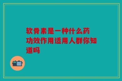 软骨素是一种什么药 功效作用适用人群你知道吗