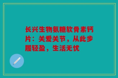 长兴生物氨糖软骨素钙片：关爱关节，从此步履轻盈，生活无忧