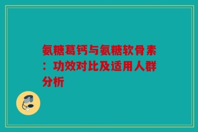 氨糖葛钙与氨糖软骨素：功效对比及适用人群分析
