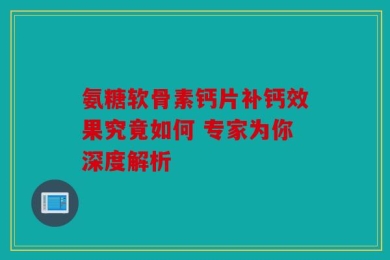 氨糖软骨素钙片补钙效果究竟如何 专家为你深度解析