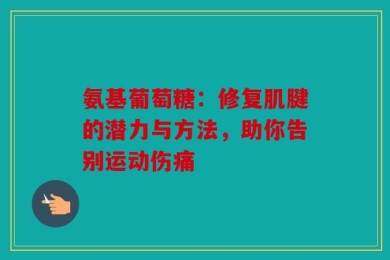 氨基葡萄糖：修复肌腱的潜力与方法，助你告别运动伤痛