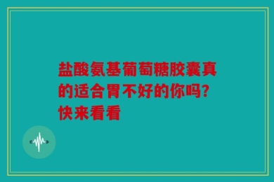 盐酸氨基葡萄糖胶囊真的适合胃不好的你吗？快来看看