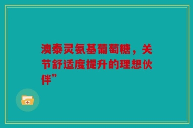澳泰灵氨基葡萄糖，关节舒适度提升的理想伙伴”