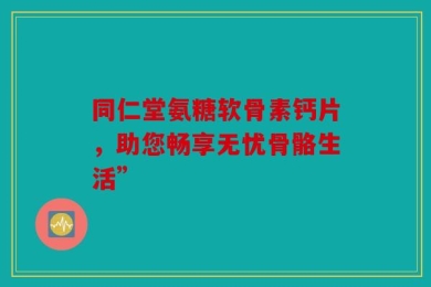 同仁堂氨糖软骨素钙片，助您畅享无忧骨骼生活”