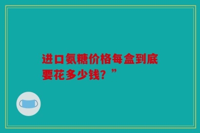 进口氨糖价格每盒到底要花多少钱？”