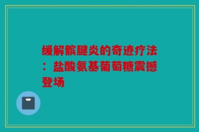 缓解髌腱炎的奇迹疗法：盐酸氨基葡萄糖震撼登场