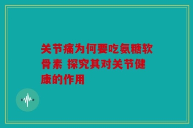 关节痛为何要吃氨糖软骨素 探究其对关节健康的作用