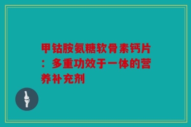 甲钴胺氨糖软骨素钙片：多重功效于一体的营养补充剂