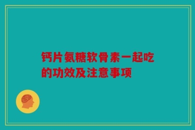 钙片氨糖软骨素一起吃的功效及注意事项