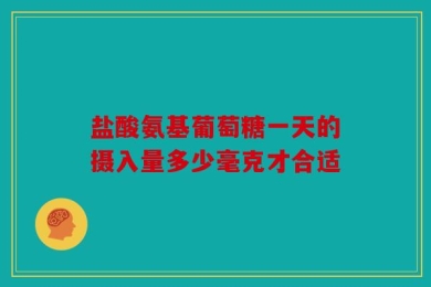 盐酸氨基葡萄糖一天的摄入量多少毫克才合适