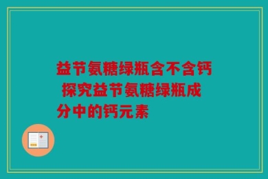 益节氨糖绿瓶含不含钙 探究益节氨糖绿瓶成分中的钙元素