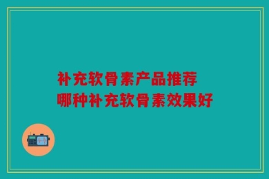 补充软骨素产品推荐 哪种补充软骨素效果好