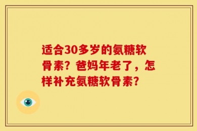 适合30多岁的氨糖软骨素？爸妈年老了，怎样补充氨糖软骨素？